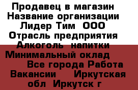 Продавец в магазин › Название организации ­ Лидер Тим, ООО › Отрасль предприятия ­ Алкоголь, напитки › Минимальный оклад ­ 20 000 - Все города Работа » Вакансии   . Иркутская обл.,Иркутск г.